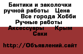 Бантики и заколочки ручной работы › Цена ­ 40-500 - Все города Хобби. Ручные работы » Аксессуары   . Крым,Саки